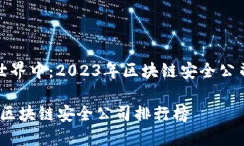 在不可篡改世界中：2023年区块链安全公司排行榜揭晓

2023年最新区块链安全公司排行榜