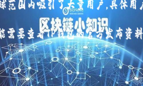 截至我的知识截止日期（2023年10月），TP钱包（TokenPocket）作为一个集成了多链的钱包应用，在全球范围内吸引了大量用户。具体用户数量通常会受市场波动、镜头技术更新和推广活动等因素影响，因此确切的用户数量可能会有所变化。

根据一些公开的统计数据和用户反馈，TP钱包的用户数估计已经超过数百万。不过，具体的用户数量可能需要查看TP钱包的官方发布资料或最新的行业报告，以获取最为准确的信息。

如果你想了解更详细的内容或最新的数据，建议访问TP钱包的官方网站或相关的区块链新闻网站。