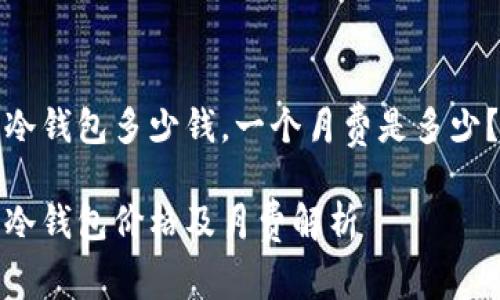 冷钱包多少钱，一个月费是多少？

冷钱包价格及月费解析