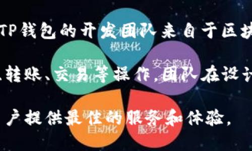TP钱包（TP Wallet）是一款多功能的加密货币钱包，旨在为用户提供安全、便捷的数字资产管理体验。TP钱包的开发团队来自于区块链行业的专业人士，他们致力于为用户提供一款支持多种区块链资产的安全且用户友好的钱包应用。

该钱包支持以太坊、波场以及其他多种主流公链的数字资产，用户可以通过TP钱包轻松进行资产存储、转账、交易等操作。团队在设计时非常注重用户体验，力求让每一位用户，无论是新手还是资深玩家，都能顺畅使用钱包的各项功能。

总的来说，TP钱包是由一个专业的团队开发和维护的，他们通过不断的技术迭代和用户反馈，力求为用户提供最佳的服务和体验。