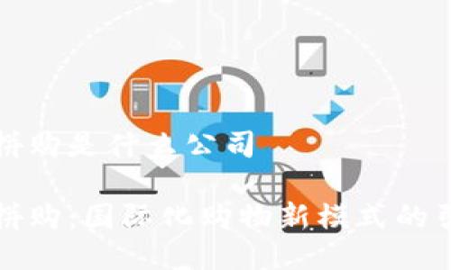 全球拼购是什么公司

全球拼购：国际化购物新模式的引领者